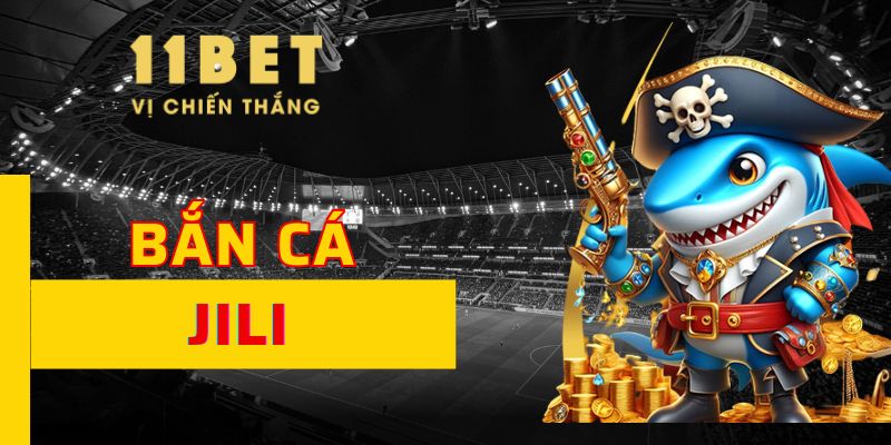 Bắn Cá JILI 11BET Săn Thưởng Cực Dễ Đầy Kịch Tính